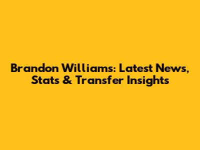 Brandon Williams: Latest News, Stats & Transfer Insights