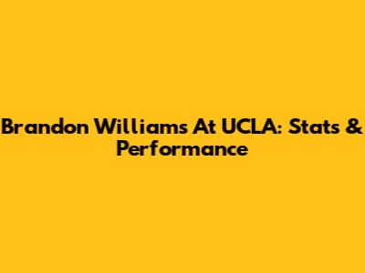Brandon Williams At UCLA: Stats & Performance