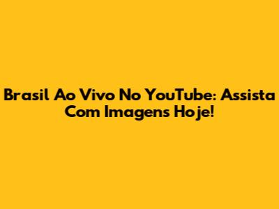 Brasil Ao Vivo No YouTube: Assista Com Imagens Hoje!
