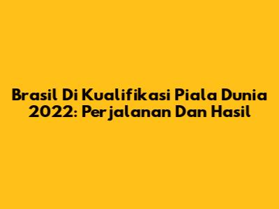 Brasil Di Kualifikasi Piala Dunia 2022: Perjalanan Dan Hasil