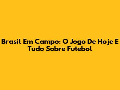 Brasil Em Campo: O Jogo De Hoje E Tudo Sobre Futebol