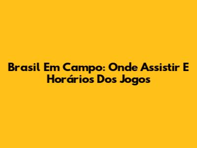Brasil Em Campo: Onde Assistir E Horários Dos Jogos