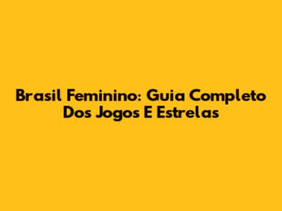 Brasil Feminino: Guia Completo Dos Jogos E Estrelas
