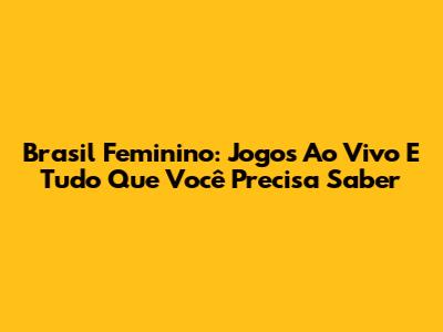 Brasil Feminino: Jogos Ao Vivo E Tudo Que Você Precisa Saber