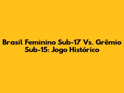 Brasil Feminino Sub-17 Vs. Grêmio Sub-15: Jogo Histórico