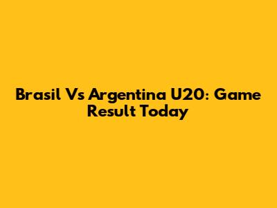 Brasil Vs Argentina U20: Game Result Today