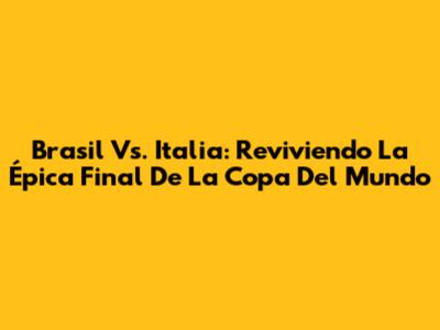 Brasil Vs. Italia: Reviviendo La Épica Final De La Copa Del Mundo