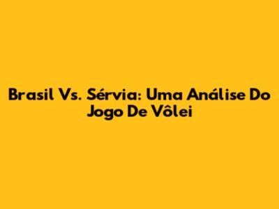 Brasil Vs. Sérvia: Uma Análise Do Jogo De Vôlei