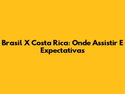 Brasil X Costa Rica: Onde Assistir E Expectativas