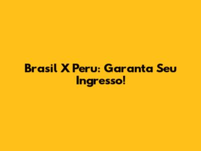 Brasil X Peru: Garanta Seu Ingresso!