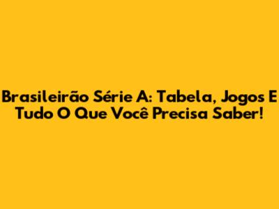 Brasileirão Série A: Tabela, Jogos E Tudo O Que Você Precisa Saber!