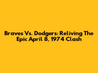 Braves Vs. Dodgers: Reliving The Epic April 8, 1974 Clash