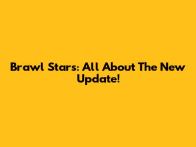 Brawl Stars: All About The New Update!