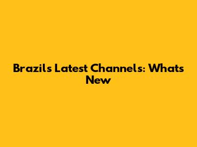 Brazil's Latest Channels: What's New