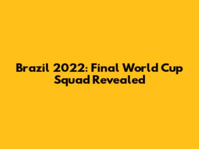 Brazil 2022: Final World Cup Squad Revealed