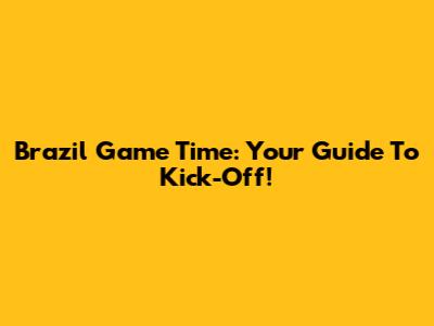 Brazil Game Time: Your Guide To Kick-Off!