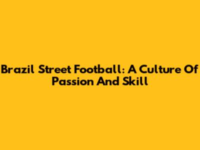 Brazil Street Football: A Culture Of Passion And Skill