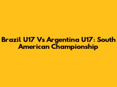Brazil U17 Vs Argentina U17: South American Championship