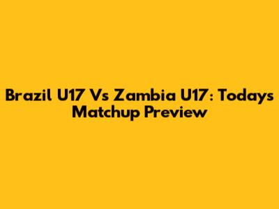 Brazil U17 Vs Zambia U17: Today's Matchup Preview