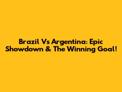 Brazil Vs Argentina: Epic Showdown & The Winning Goal!