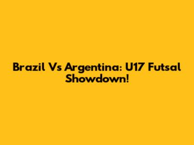 Brazil Vs Argentina: U17 Futsal Showdown!
