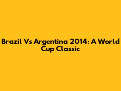 Brazil Vs Argentina 2014: A World Cup Classic