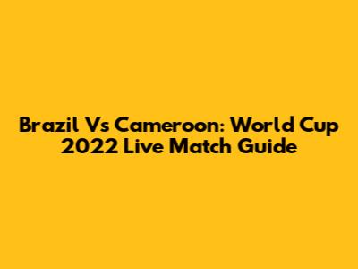 Brazil Vs Cameroon: World Cup 2022 Live Match Guide