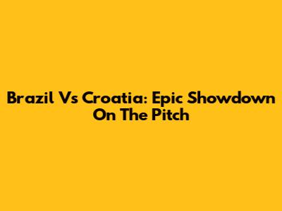 Brazil Vs Croatia: Epic Showdown On The Pitch