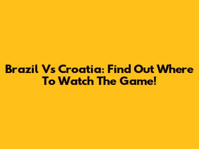 Brazil Vs Croatia: Find Out Where To Watch The Game!