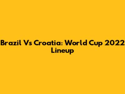 Brazil Vs Croatia: World Cup 2022 Lineup