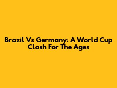 Brazil Vs Germany: A World Cup Clash For The Ages