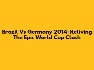 Brazil Vs Germany 2014: Reliving The Epic World Cup Clash