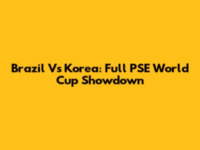 Brazil Vs Korea: Full PSE World Cup Showdown