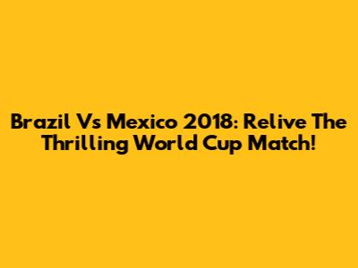 Brazil Vs Mexico 2018: Relive The Thrilling World Cup Match!