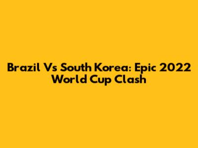 Brazil Vs South Korea: Epic 2022 World Cup Clash
