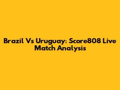 Brazil Vs Uruguay: Score808 Live Match Analysis