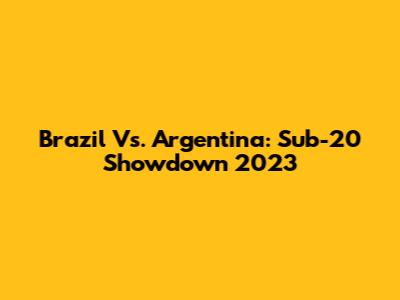 Brazil Vs. Argentina: Sub-20 Showdown 2023