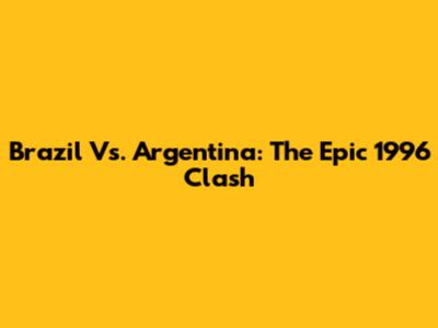 Brazil Vs. Argentina: The Epic 1996 Clash