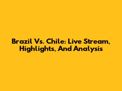 Brazil Vs. Chile: Live Stream, Highlights, And Analysis