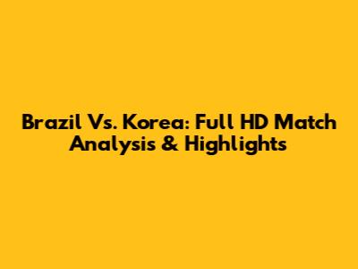 Brazil Vs. Korea: Full HD Match Analysis & Highlights