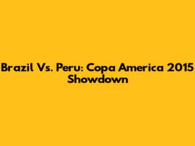 Brazil Vs. Peru: Copa America 2015 Showdown