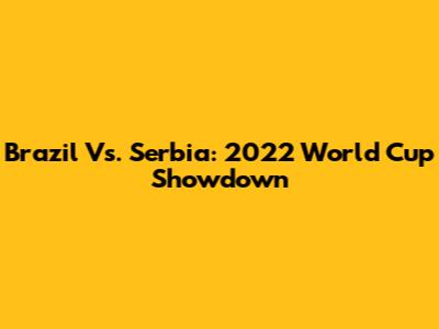 Brazil Vs. Serbia: 2022 World Cup Showdown