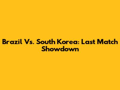 Brazil Vs. South Korea: Last Match Showdown