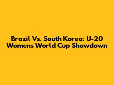 Brazil Vs. South Korea: U-20 Women's World Cup Showdown