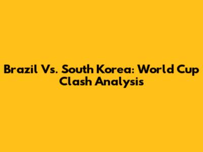 Brazil Vs. South Korea: World Cup Clash Analysis