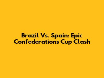 Brazil Vs. Spain: Epic Confederations Cup Clash