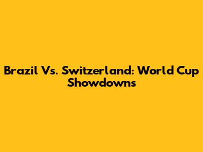 Brazil Vs. Switzerland: World Cup Showdowns