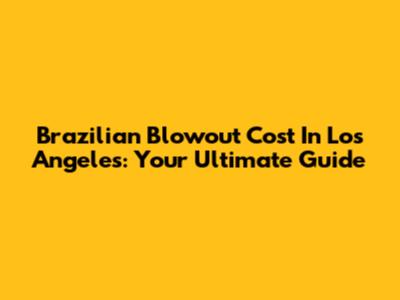 Brazilian Blowout Cost In Los Angeles: Your Ultimate Guide