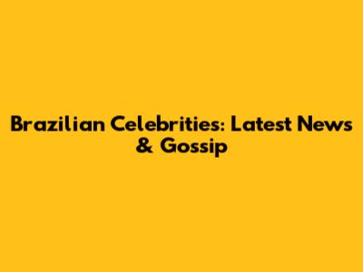 Brazilian Celebrities: Latest News & Gossip