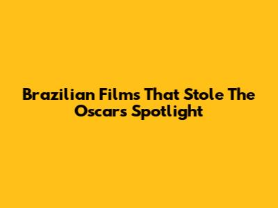 Brazilian Films That Stole The Oscars Spotlight